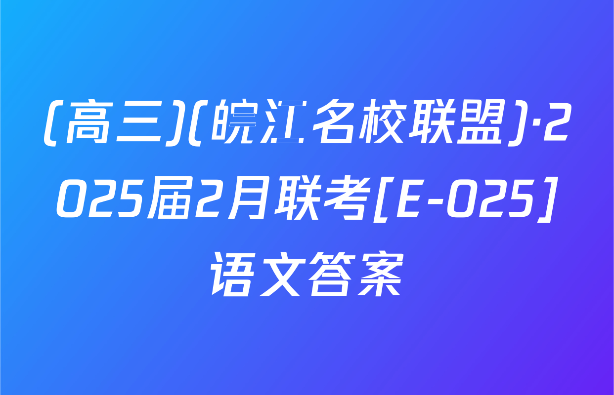 (高三)(皖江名校联盟)·2025届2月联考[E-025]语文答案