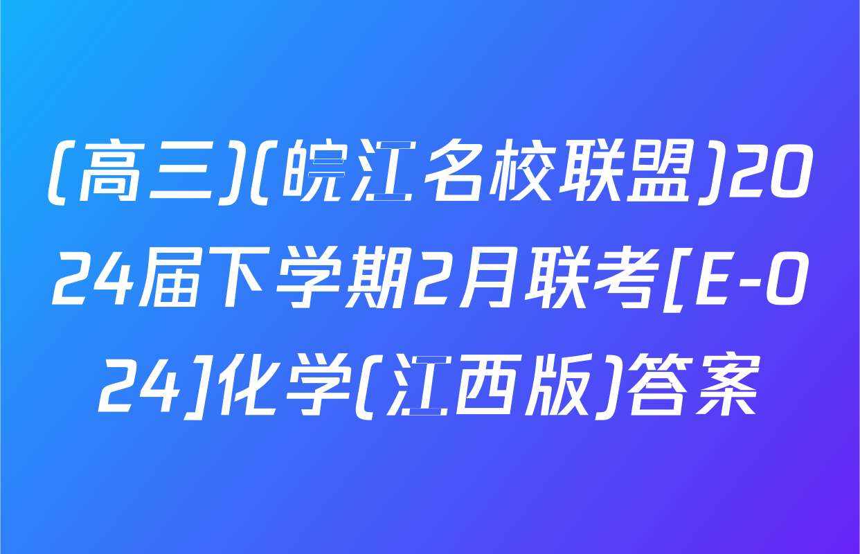 (高三)(皖江名校联盟)2024届下学期2月联考[E-024]化学(江西版)答案