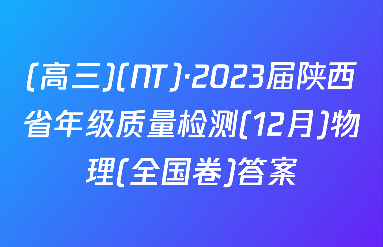 (高三)(NT)·2023届陕西省年级质量检测(12月)物理(全国卷)答案