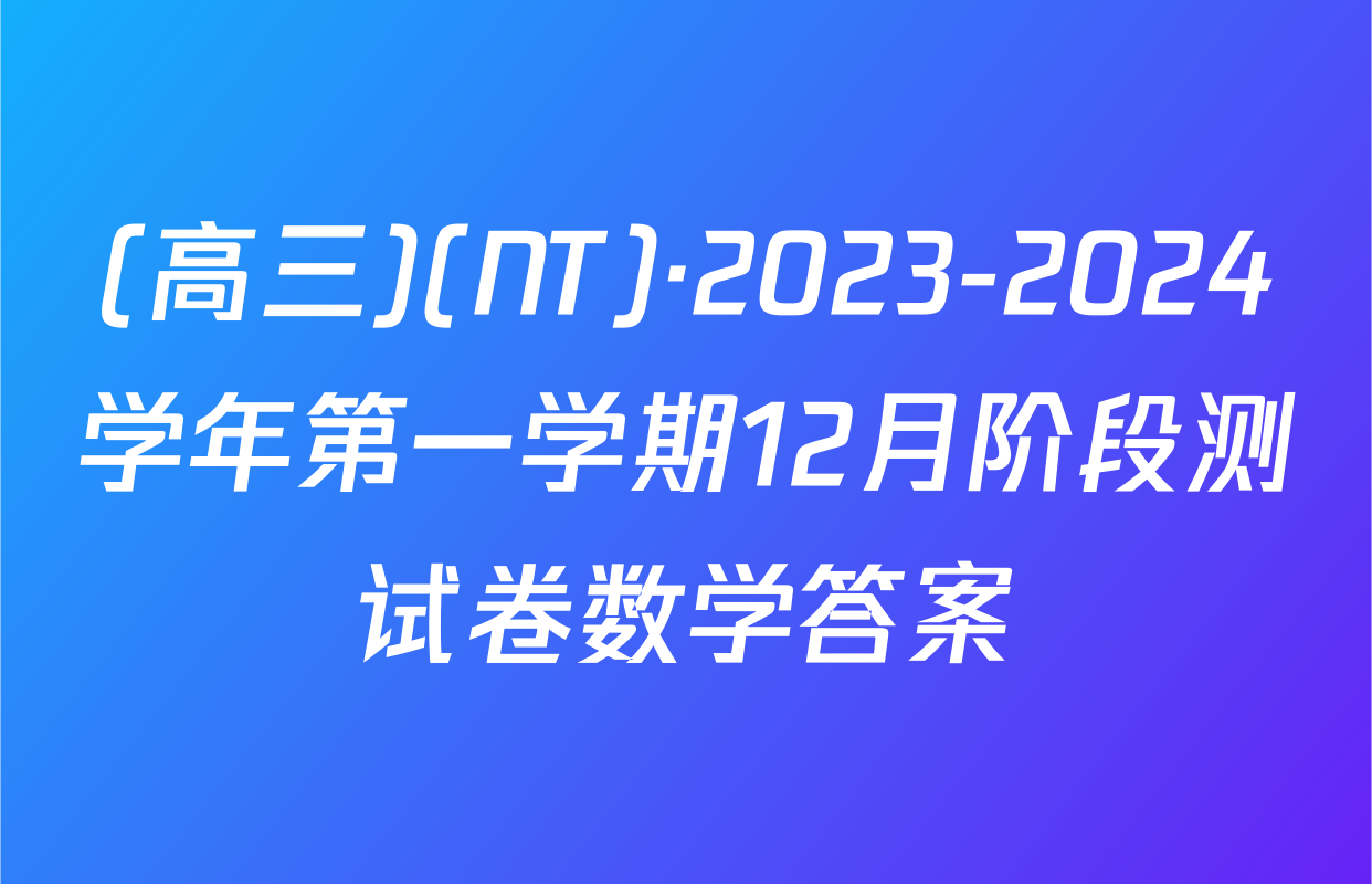 (高三)(NT)·2023-2024学年第一学期12月阶段测试卷数学答案