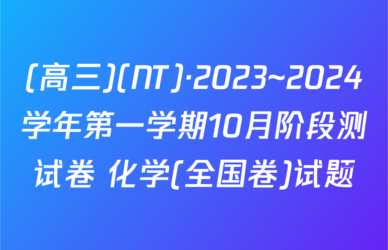 (高三)(NT)·2023~2024学年第一学期10月阶段测试卷 化学(全国卷)试题