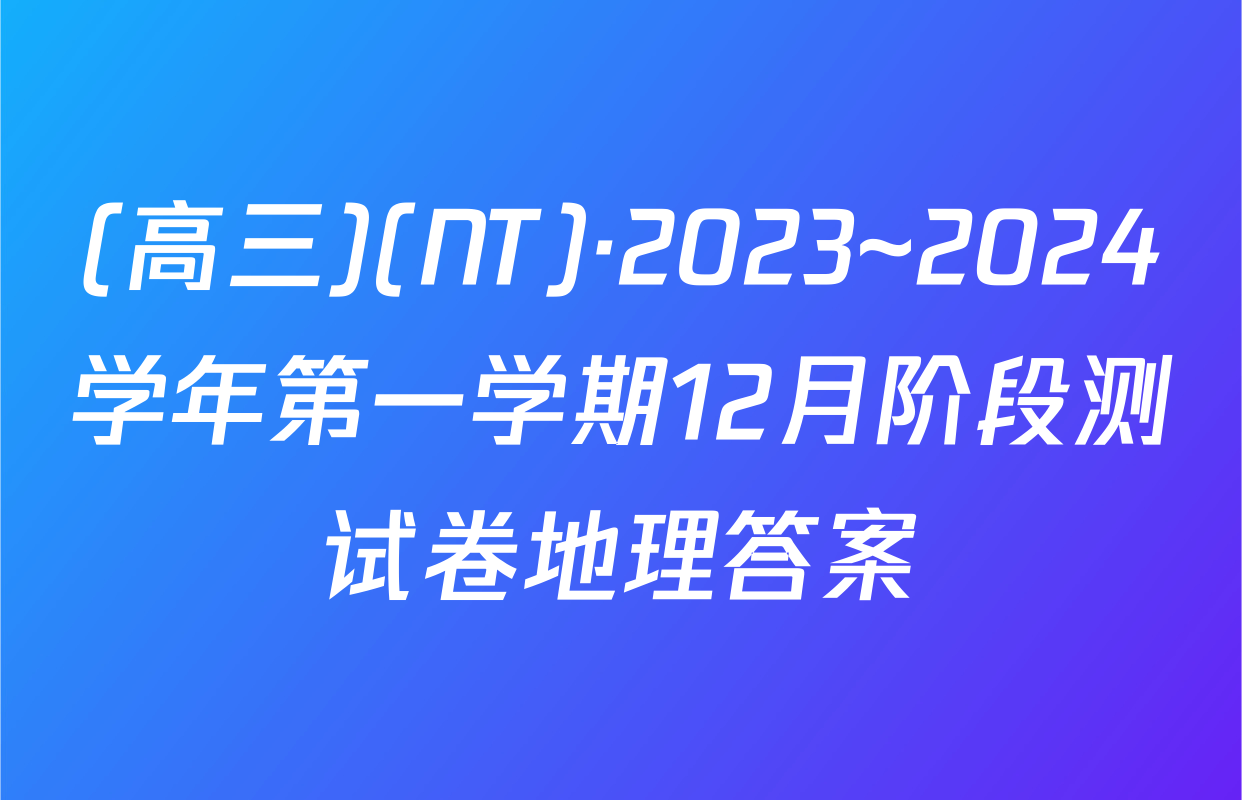 (高三)(NT)·2023~2024学年第一学期12月阶段测试卷地理答案
