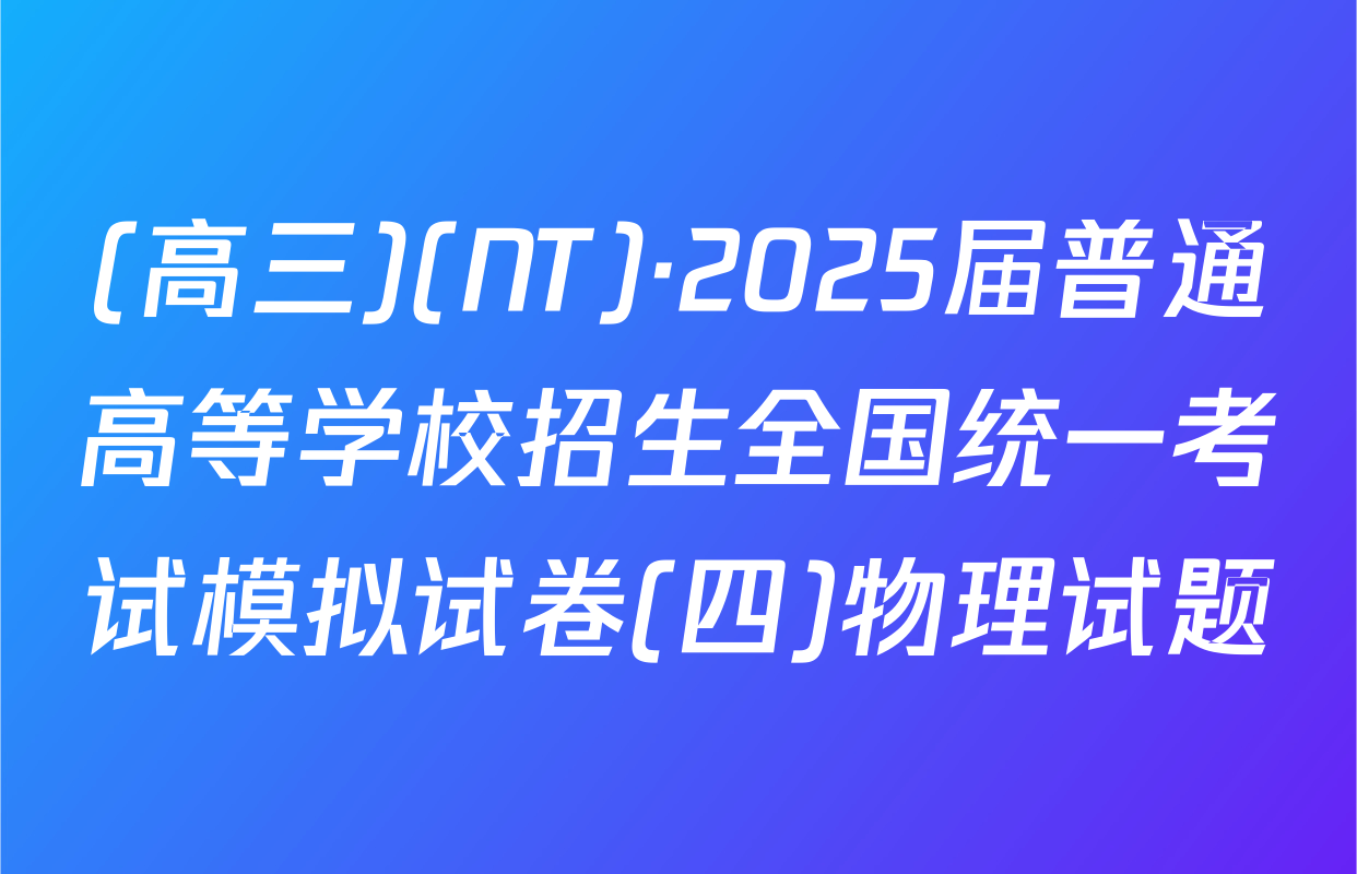 (高三)(NT)·2025届普通高等学校招生全国统一考试模拟试卷(四)物理试题