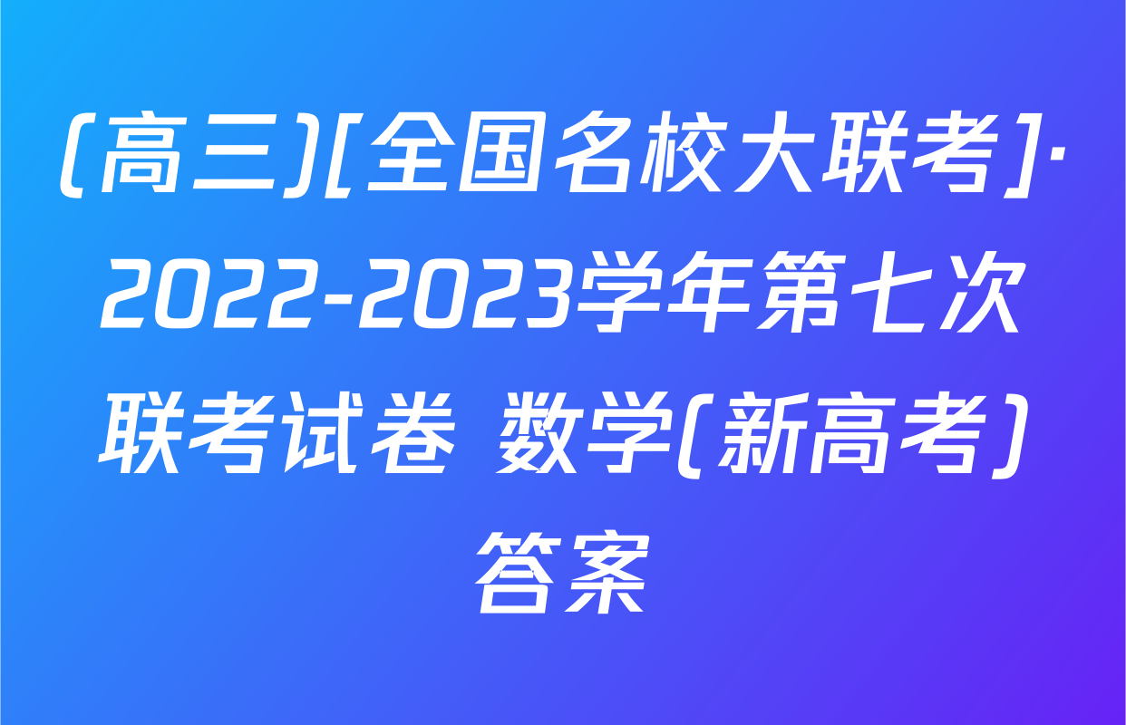 (高三)[全国名校大联考]·2022-2023学年第七次联考试卷 数学(新高考)答案