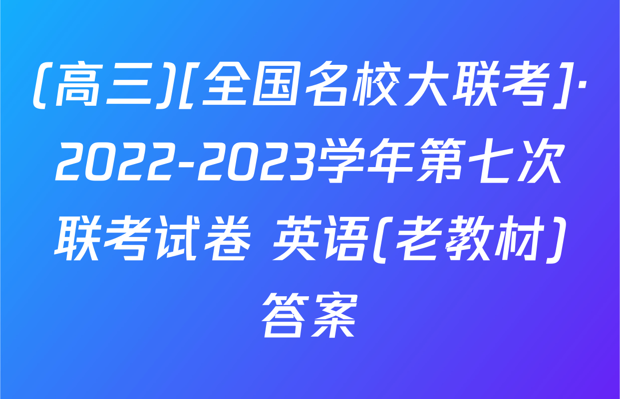 (高三)[全国名校大联考]·2022-2023学年第七次联考试卷 英语(老教材)答案
