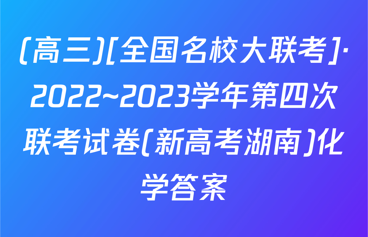 (高三)[全国名校大联考]·2022~2023学年第四次联考试卷(新高考湖南)化学答案