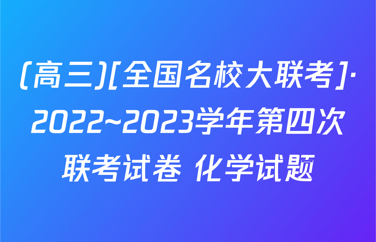 (高三)[全国名校大联考]·2022~2023学年第四次联考试卷 化学试题