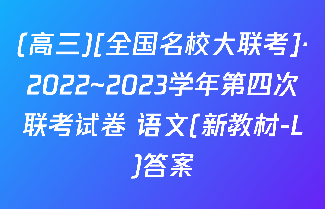(高三)[全国名校大联考]·2022~2023学年第四次联考试卷 语文(新教材-L)答案