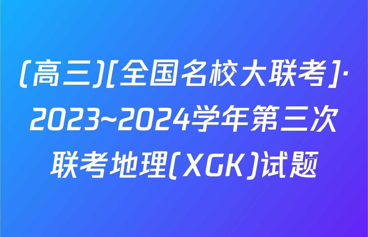 (高三)[全国名校大联考]·2023~2024学年第三次联考地理(XGK)试题