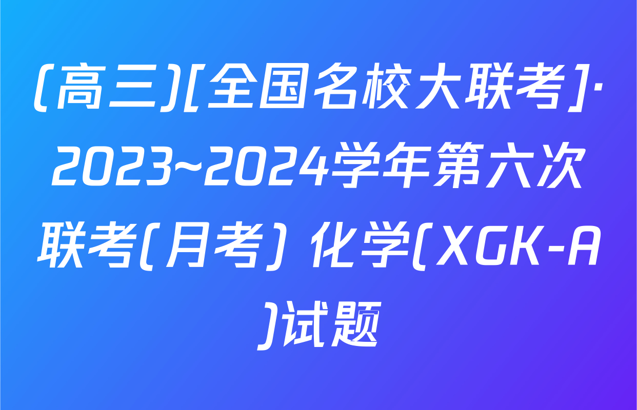 (高三)[全国名校大联考]·2023~2024学年第六次联考(月考) 化学(XGK-A)试题