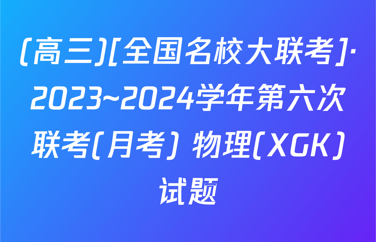 (高三)[全国名校大联考]·2023~2024学年第六次联考(月考) 物理(XGK)试题