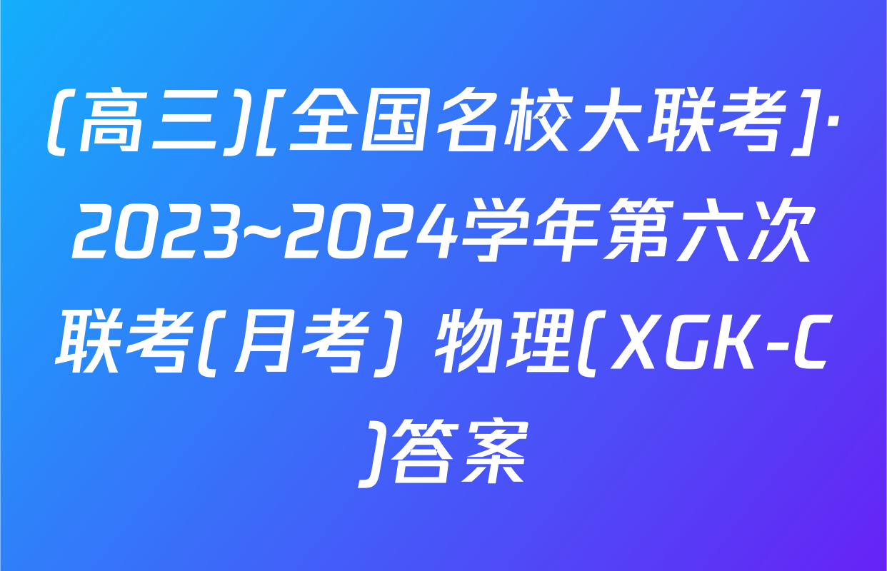 (高三)[全国名校大联考]·2023~2024学年第六次联考(月考) 物理(XGK-C)答案