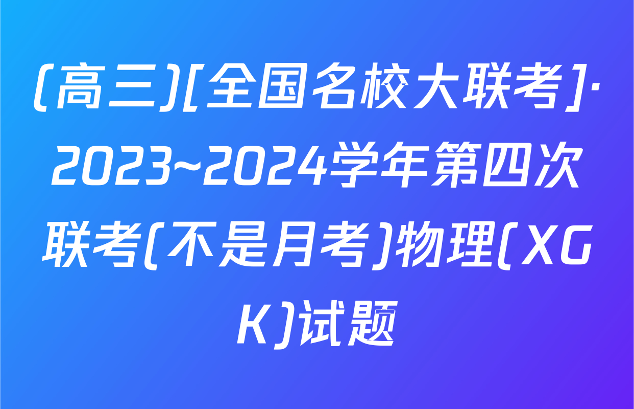 (高三)[全国名校大联考]·2023~2024学年第四次联考(不是月考)物理(XGK)试题