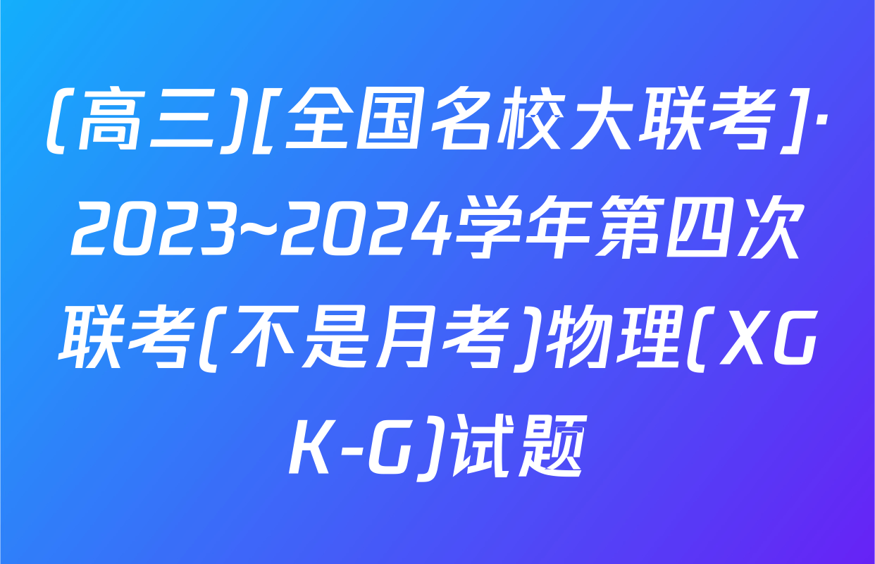 (高三)[全国名校大联考]·2023~2024学年第四次联考(不是月考)物理(XGK-G)试题