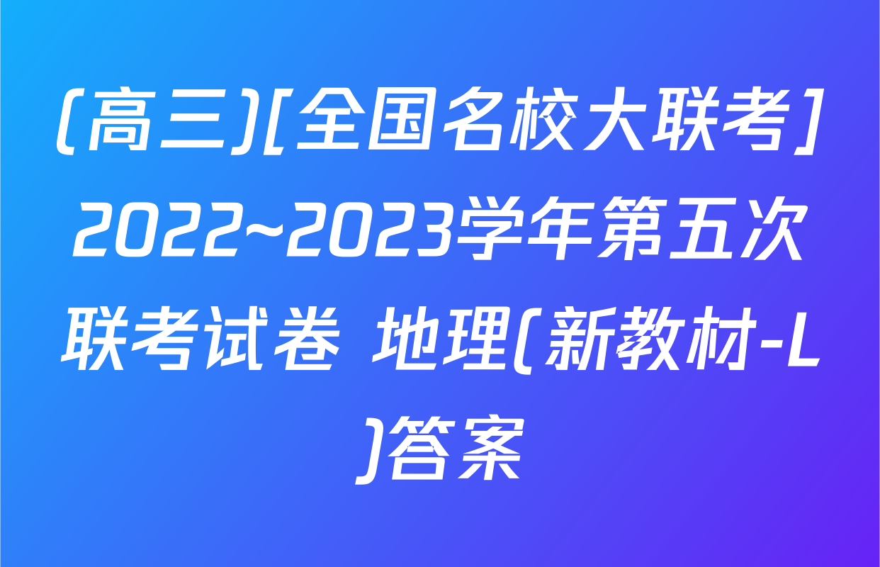 (高三)[全国名校大联考]2022~2023学年第五次联考试卷 地理(新教材-L)答案