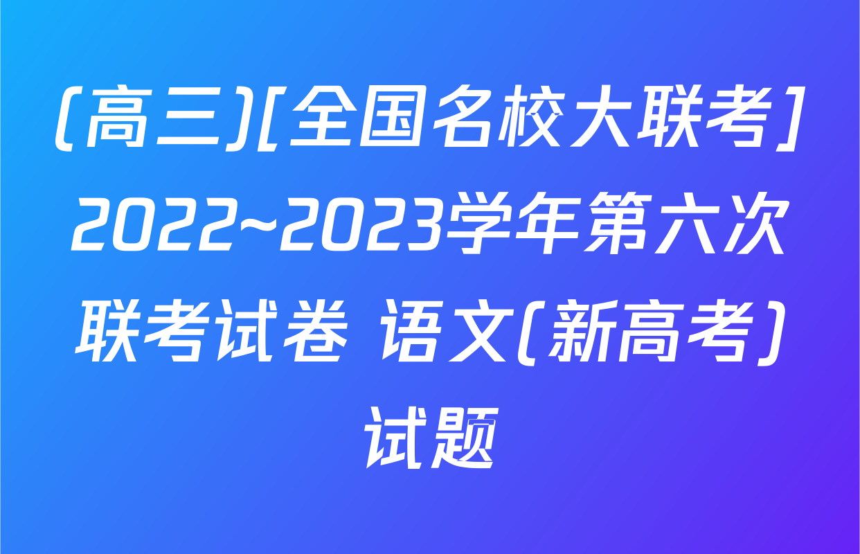 (高三)[全国名校大联考]2022~2023学年第六次联考试卷 语文(新高考)试题