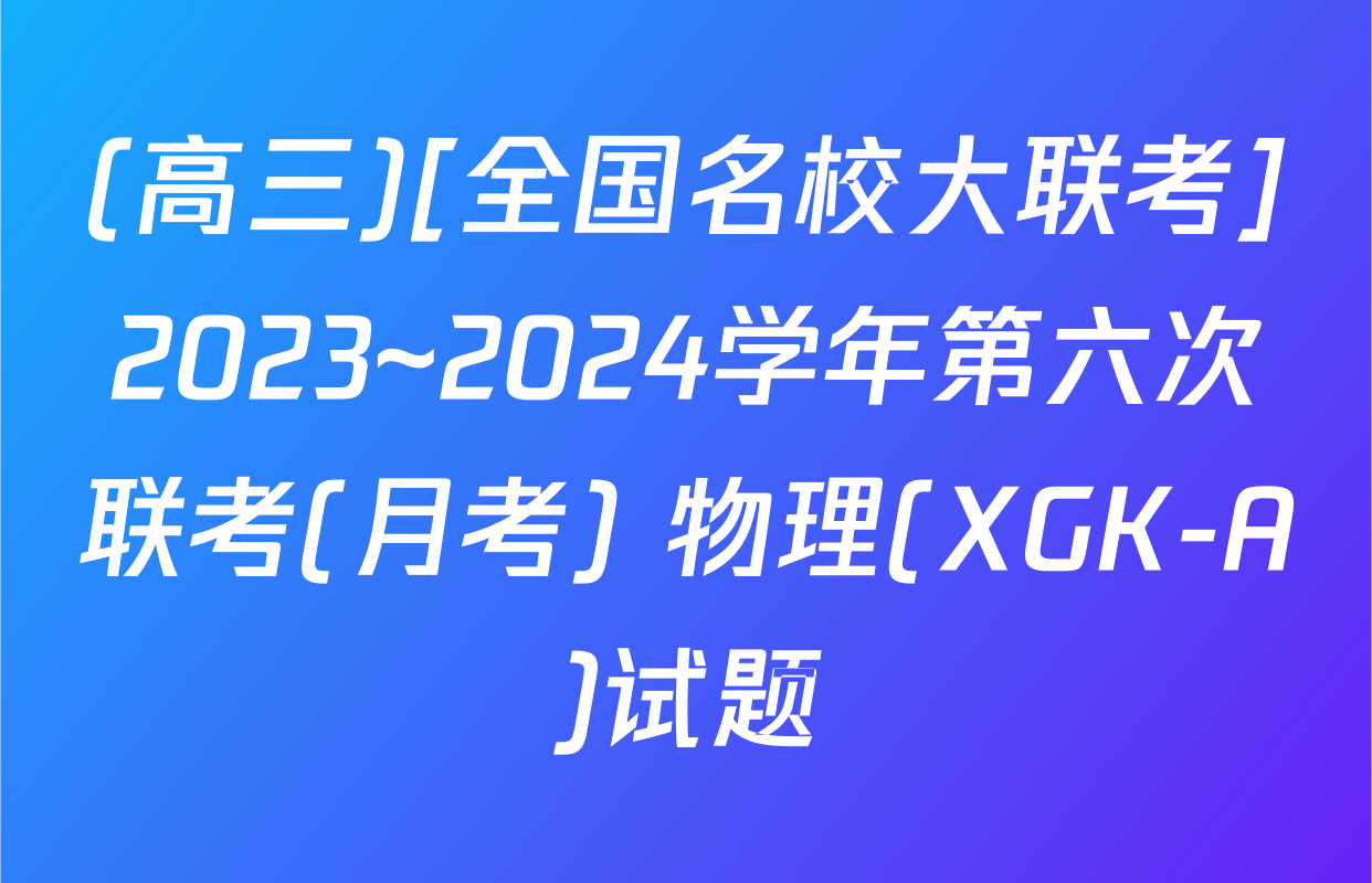 (高三)[全国名校大联考]2023~2024学年第六次联考(月考) 物理(XGK-A)试题