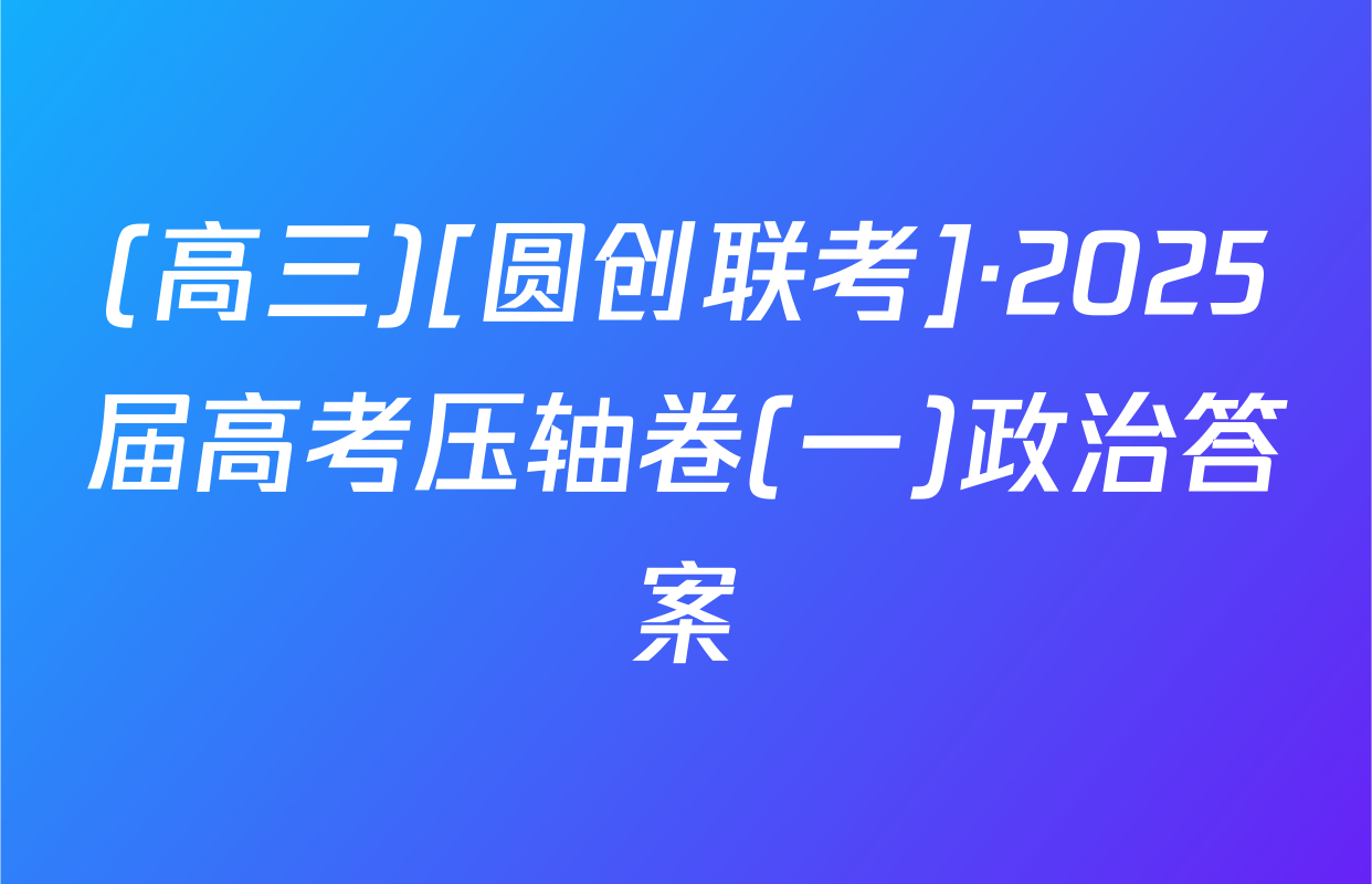 (高三)[圆创联考]·2025届高考压轴卷(一)政治答案