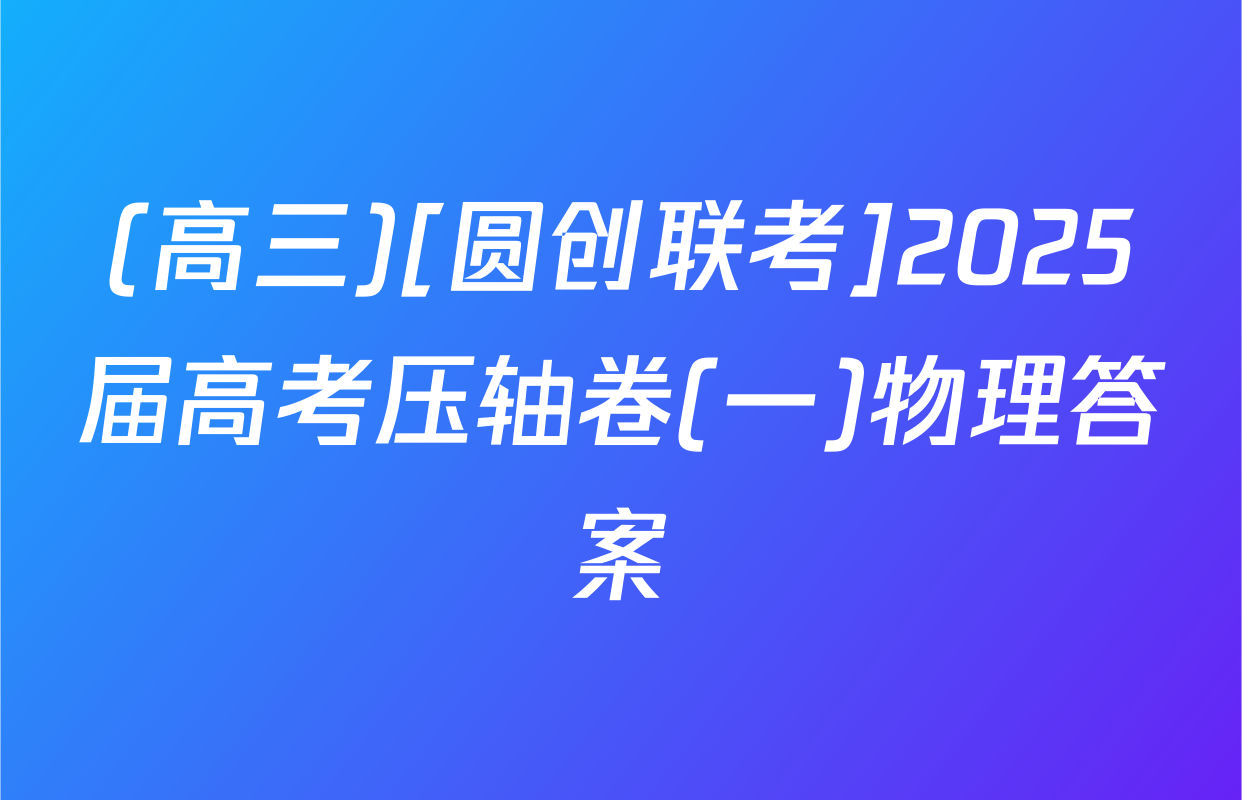 (高三)[圆创联考]2025届高考压轴卷(一)物理答案