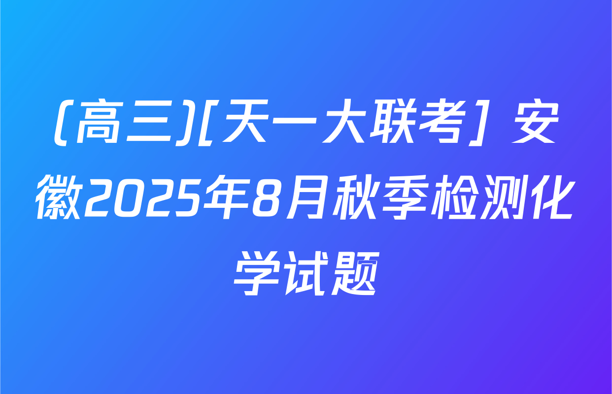 (高三)[天一大联考] 安徽2025年8月秋季检测化学试题