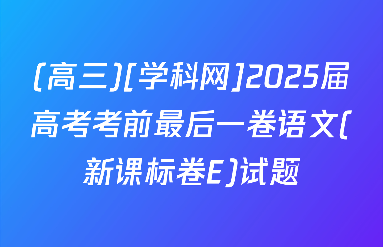 (高三)[学科网]2025届高考考前最后一卷语文(新课标卷E)试题
