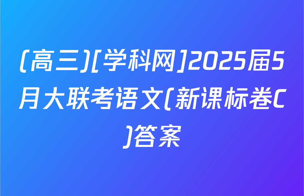 (高三)[学科网]2025届5月大联考语文(新课标卷C)答案