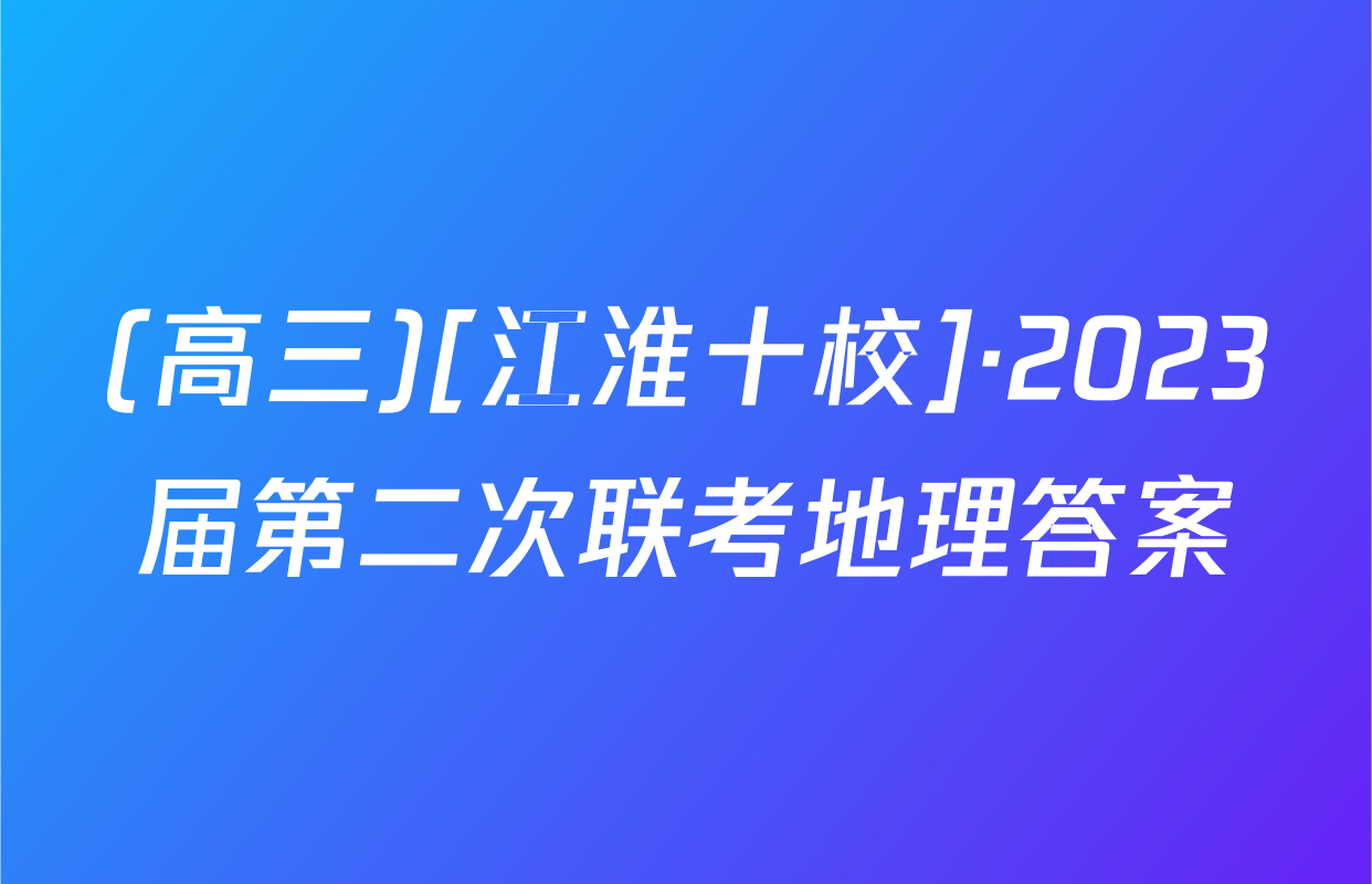 (高三)[江淮十校]·2023届第二次联考地理答案