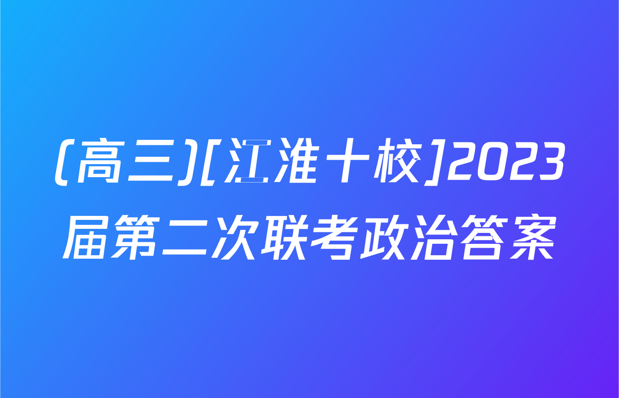 (高三)[江淮十校]2023届第二次联考政治答案