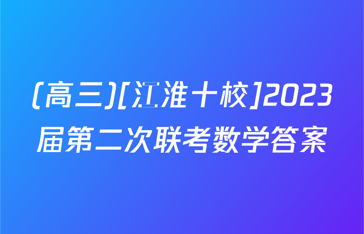 (高三)[江淮十校]2023届第二次联考数学答案