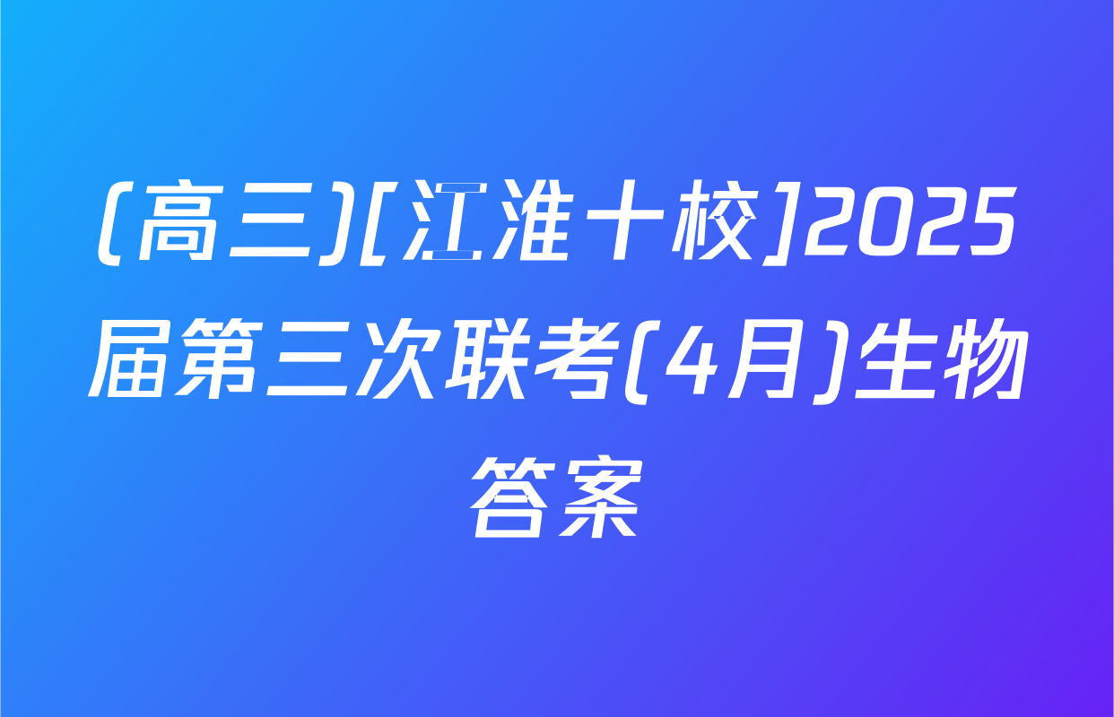 (高三)[江淮十校]2025届第三次联考(4月)生物答案