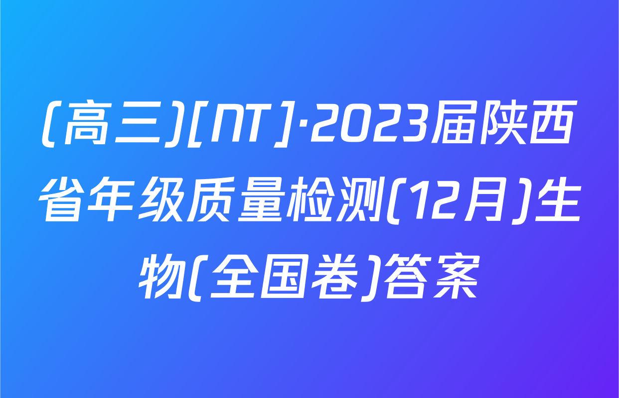 (高三)[NT]·2023届陕西省年级质量检测(12月)生物(全国卷)答案