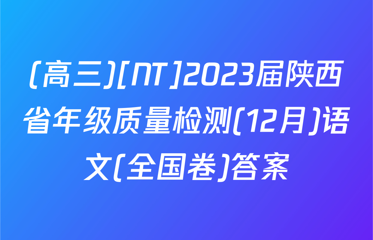 (高三)[NT]2023届陕西省年级质量检测(12月)语文(全国卷)答案