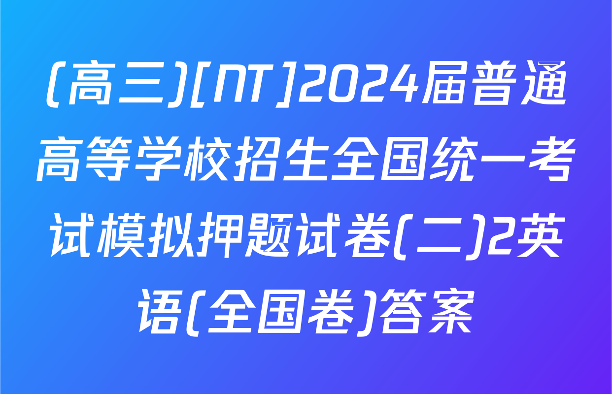 (高三)[NT]2024届普通高等学校招生全国统一考试模拟押题试卷(二)2英语(全国卷)答案