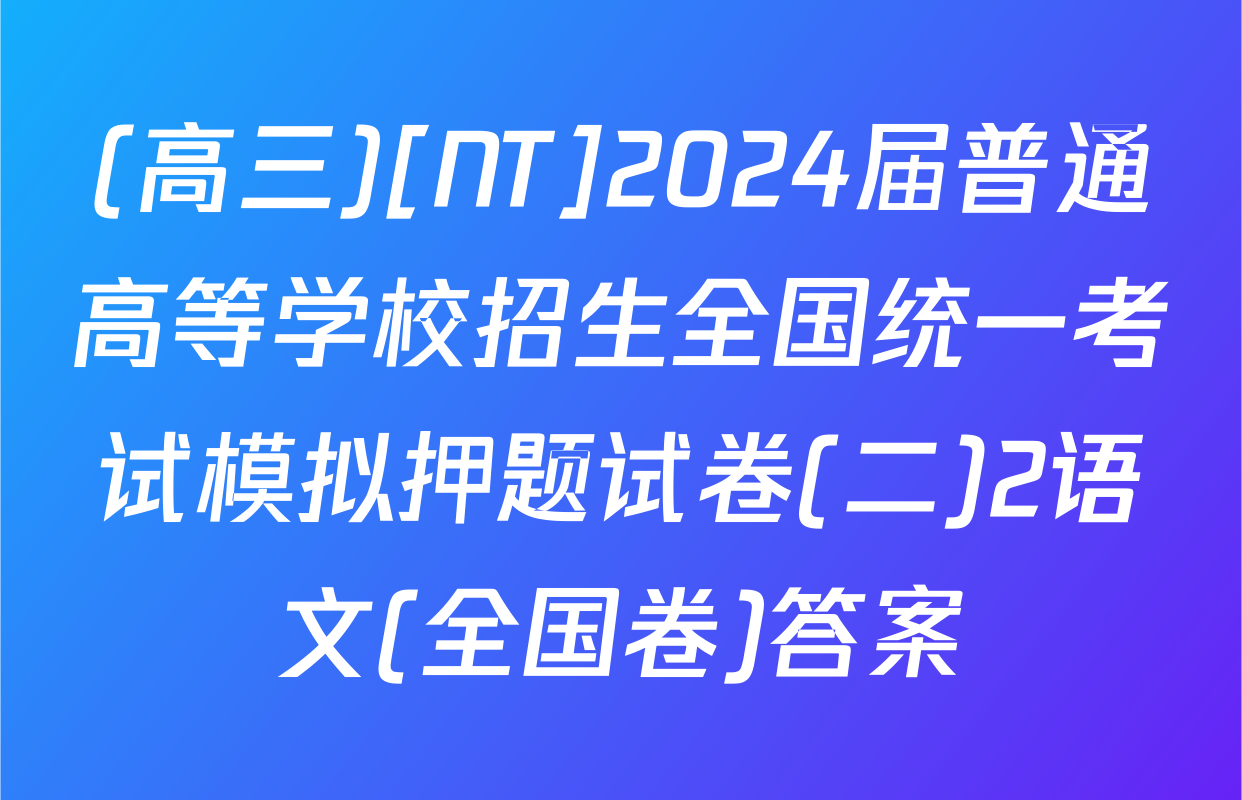 (高三)[NT]2024届普通高等学校招生全国统一考试模拟押题试卷(二)2语文(全国卷)答案