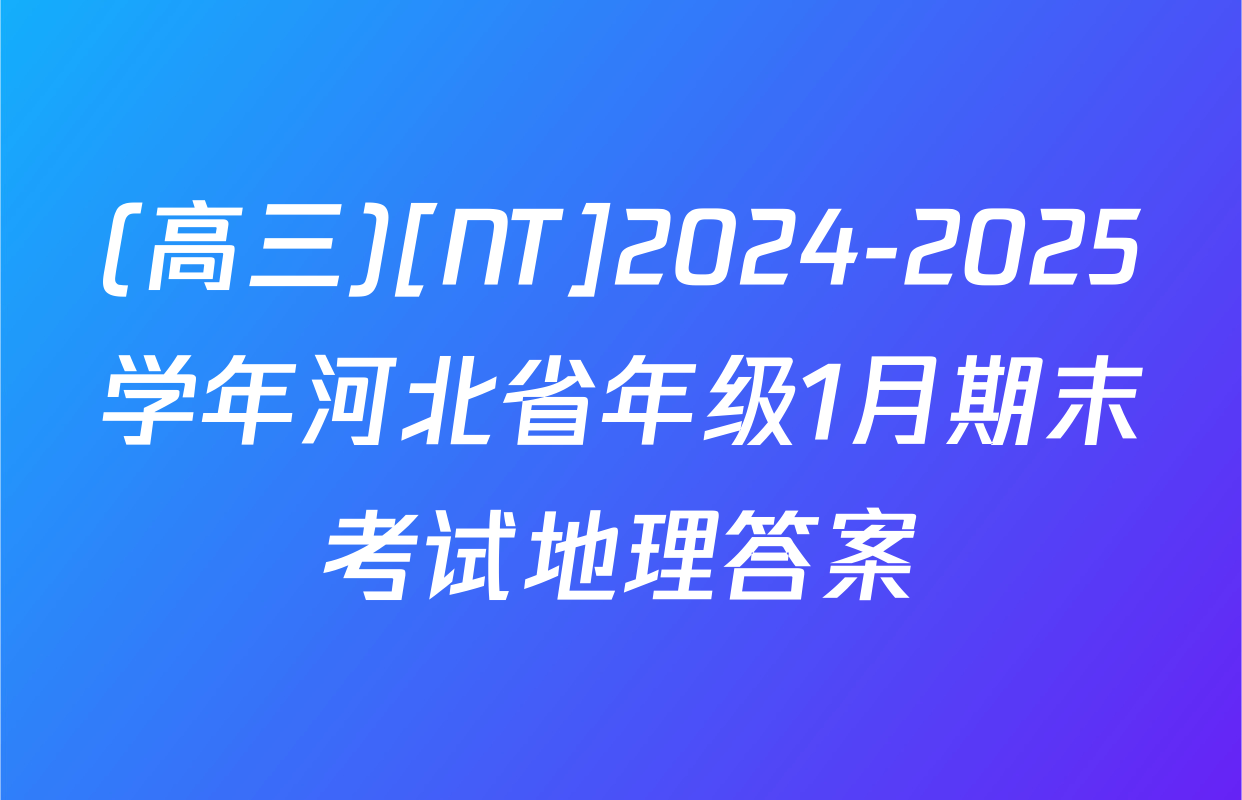 (高三)[NT]2024-2025学年河北省年级1月期末考试地理答案