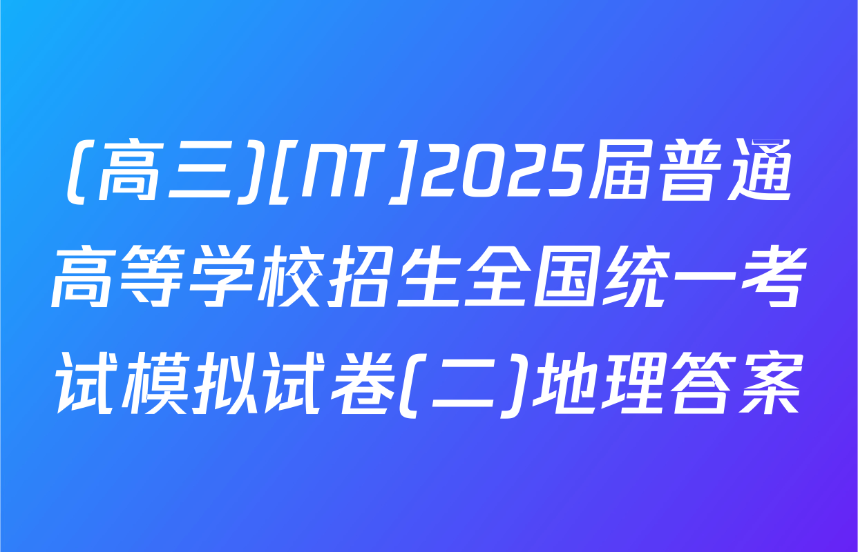 (高三)[NT]2025届普通高等学校招生全国统一考试模拟试卷(二)地理答案