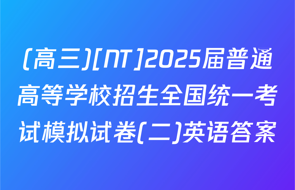 (高三)[NT]2025届普通高等学校招生全国统一考试模拟试卷(二)英语答案