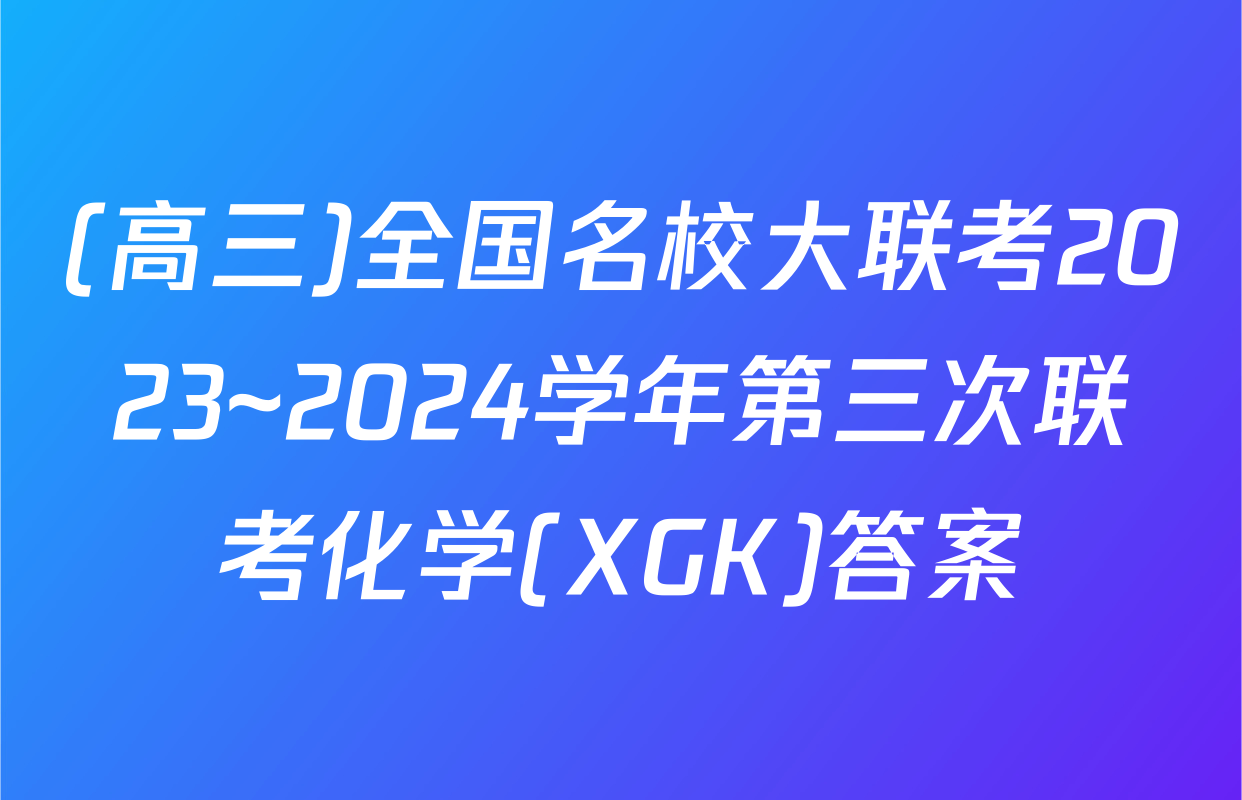 (高三)全国名校大联考2023~2024学年第三次联考化学(XGK)答案