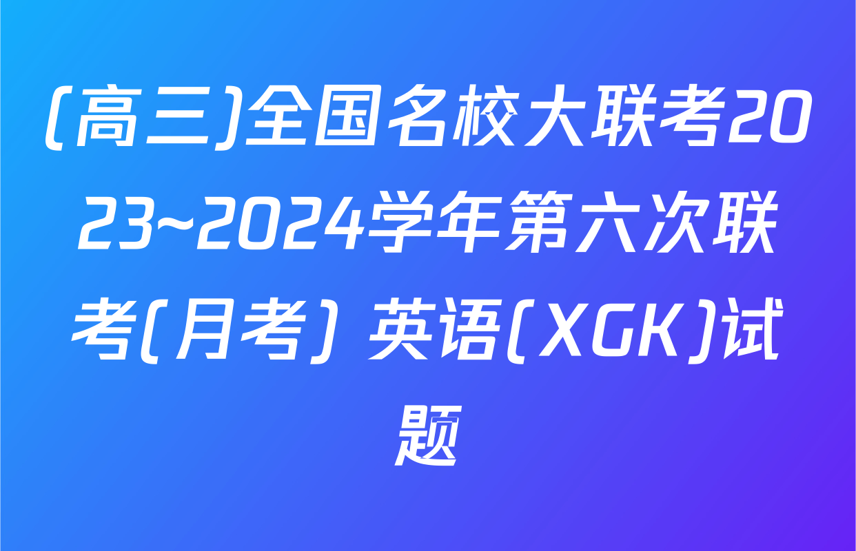 (高三)全国名校大联考2023~2024学年第六次联考(月考) 英语(XGK)试题
