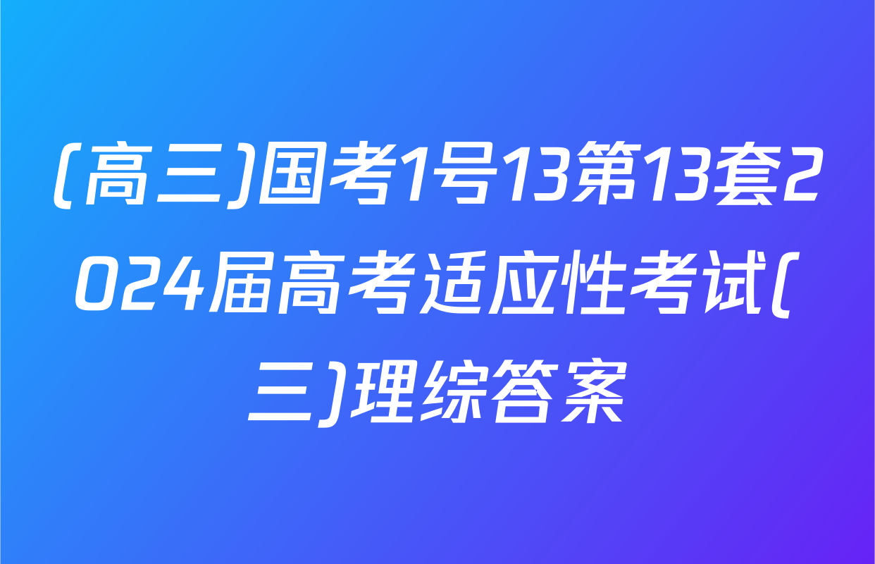 (高三)国考1号13第13套2024届高考适应性考试(三)理综答案
