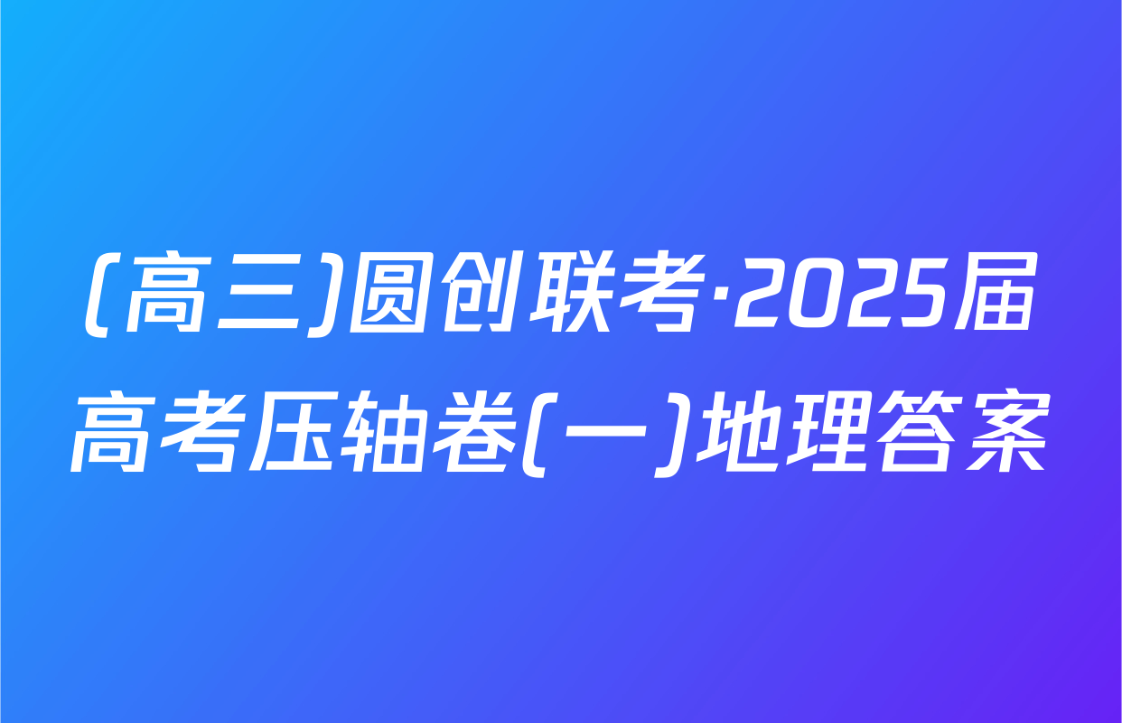 (高三)圆创联考·2025届高考压轴卷(一)地理答案