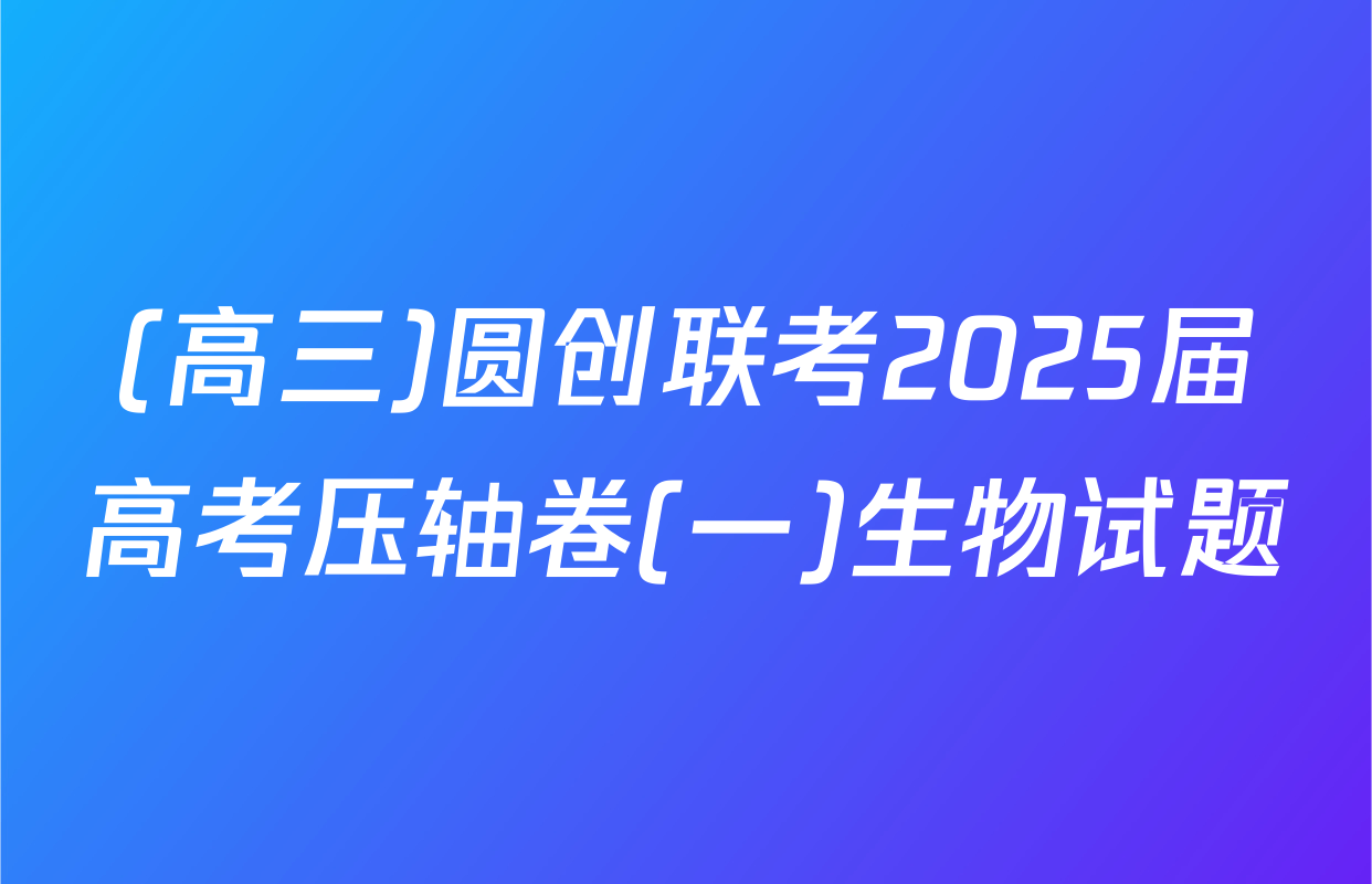 (高三)圆创联考2025届高考压轴卷(一)生物试题