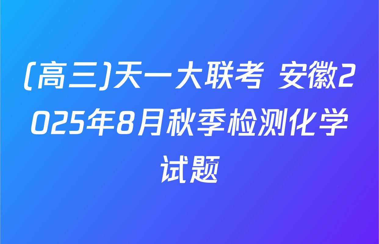 (高三)天一大联考 安徽2025年8月秋季检测化学试题