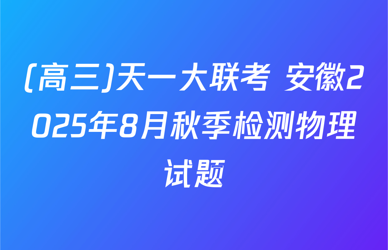 (高三)天一大联考 安徽2025年8月秋季检测物理试题