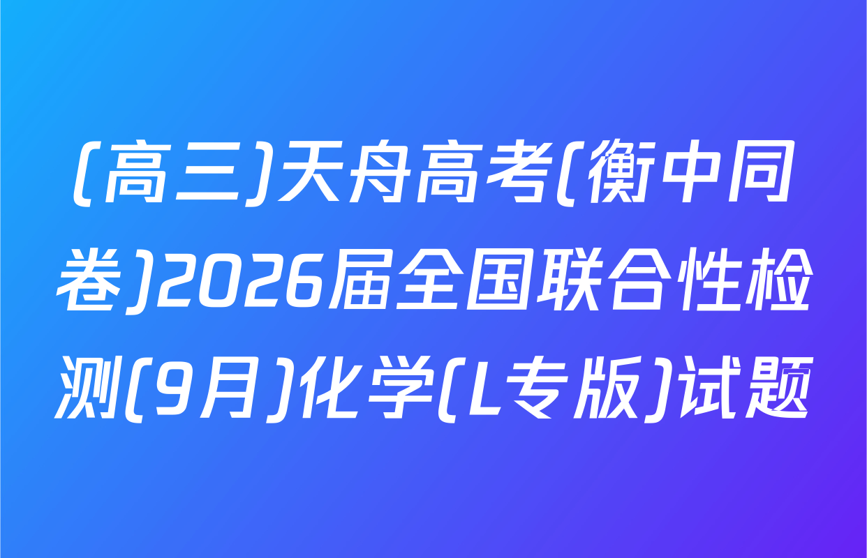 (高三)天舟高考(衡中同卷)2026届全国联合性检测(9月)化学(L专版)试题