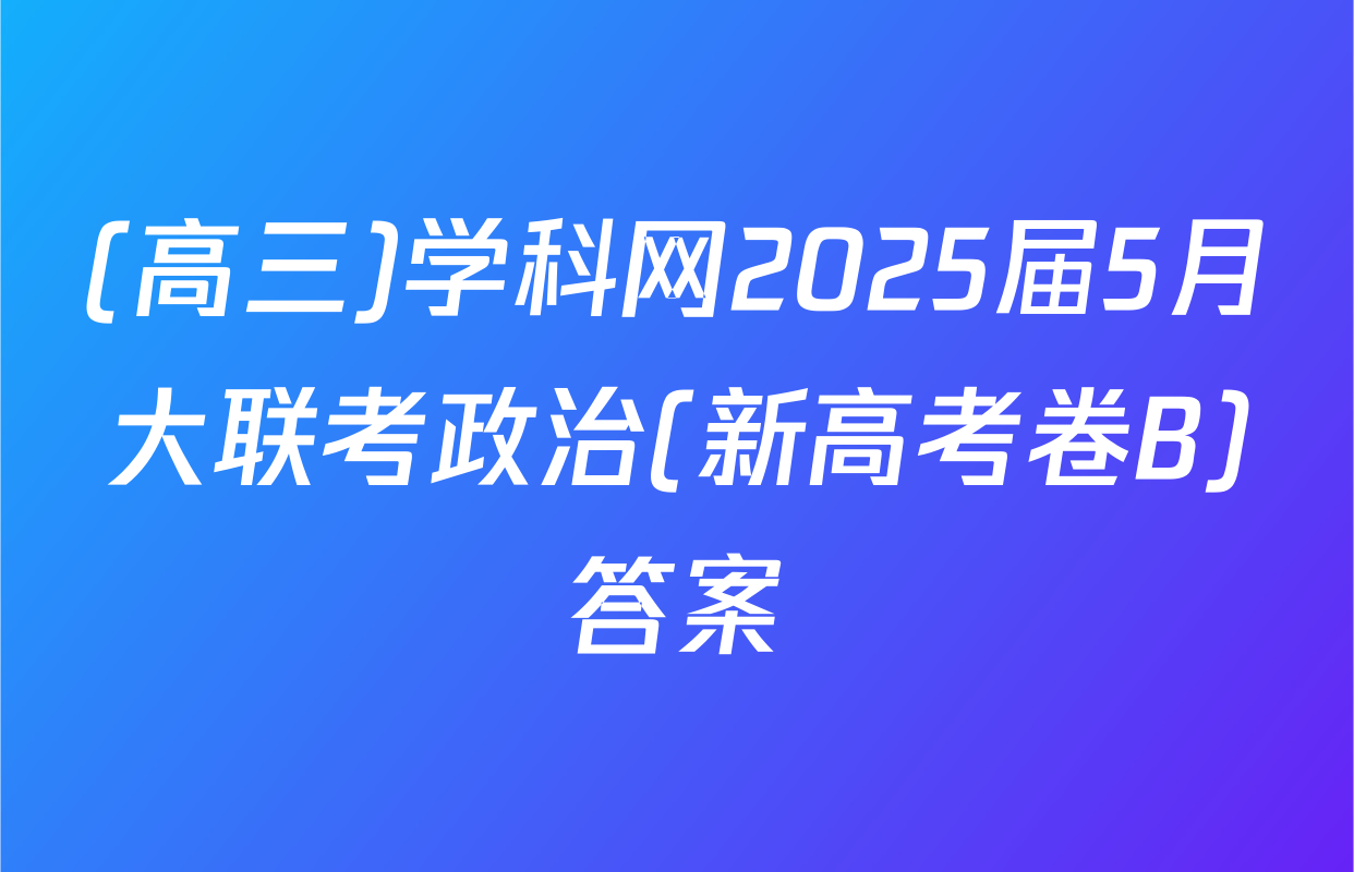 (高三)学科网2025届5月大联考政治(新高考卷B)答案