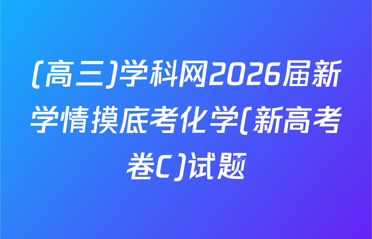 (高三)学科网2026届新学情摸底考化学(新高考卷C)试题