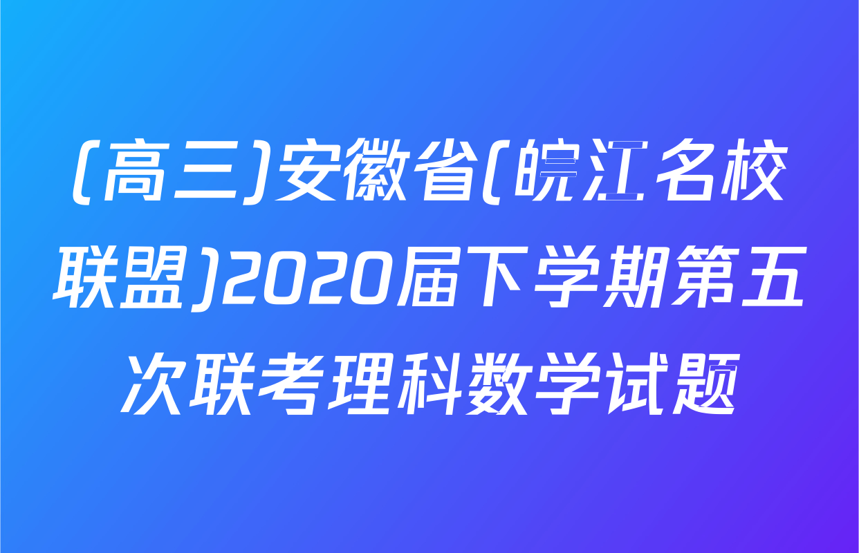 (高三)安徽省(皖江名校联盟)2020届下学期第五次联考理科数学试题