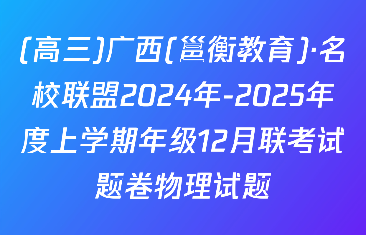 (高三)广西(邕衡教育)·名校联盟2024年-2025年度上学期年级12月联考试题卷物理试题