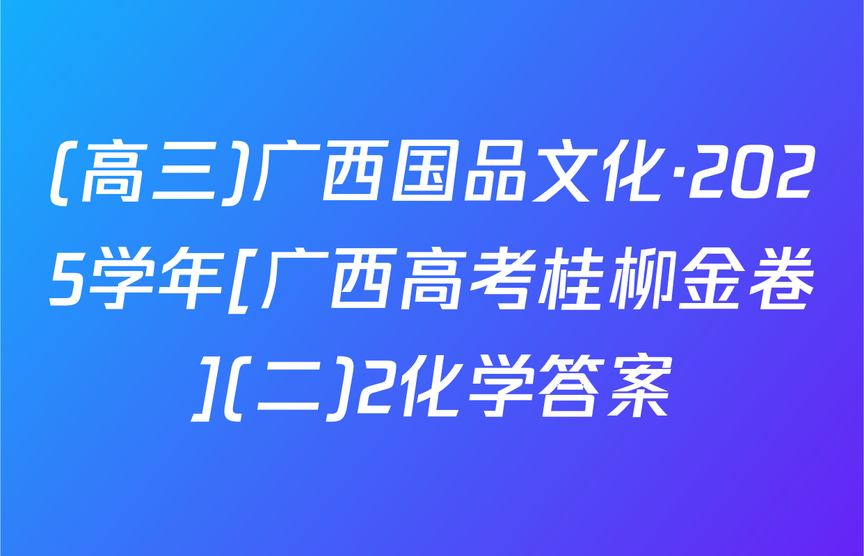(高三)广西国品文化·2025学年[广西高考桂柳金卷](二)2化学答案